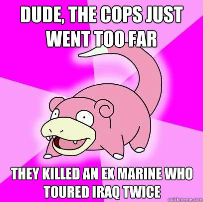 Dude, the cops just went too far they killed an ex marine who toured Iraq TWICE  Slowpoke