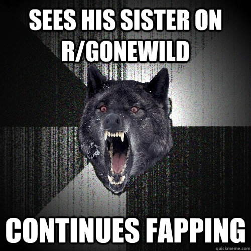 sees his sister on r/gonewild continues fapping  Insanity Wolf