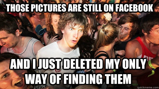 Those pictures are still on facebook and I just deleted my only way of finding them  Sudden Clarity Clarence