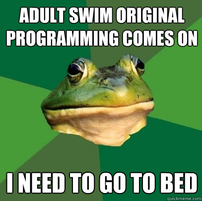 Adult swim original programming comes on I need to go to bed  Foul Bachelor Frog