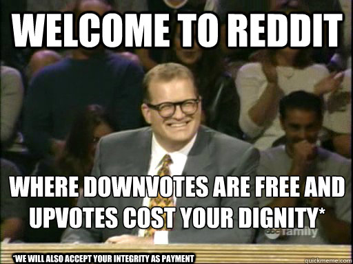 Welcome to Reddit Where downvotes are free and upvotes cost your dignity*
 *we will also accept your integrity as payment  DrewCareyAP