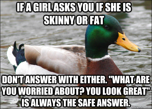 If a girl asks you if she is skinny or fat Don't answer with either. 