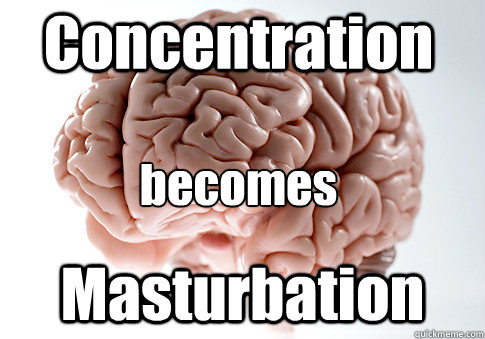Concentration Masturbation becomes  Scumbag Brain