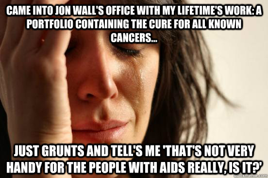 Came into Jon Wall's office with my lifetime's work: a portfolio containing the cure for all known cancers... Just grunts and tell's me 'that's not very handy for the people with AIDS really, is it?'  First World Problems