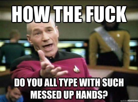 How the fuck Do you all type with such messed up hands?  Annoyed Picard HD