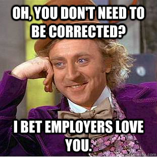 Oh, you don't need to be corrected? I bet employers love you.  Condescending Wonka