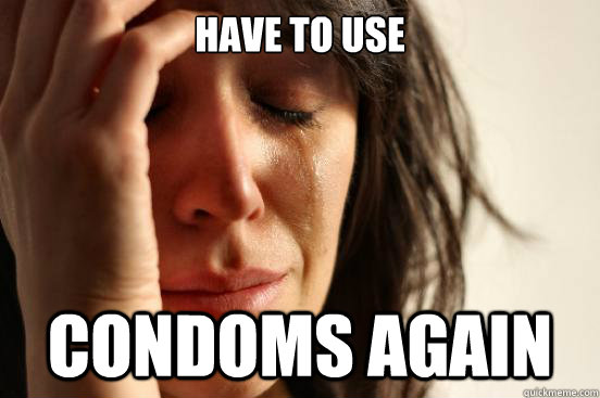 Have to use condoms again  First World Problems