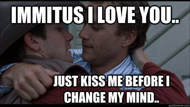 Immitus I love you.. just kiss me before i change my mind..  Brokeback Mountain
