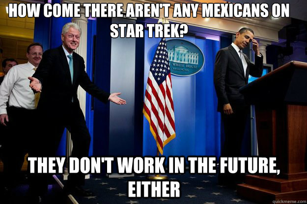 How come there aren't any Mexicans on Star Trek?
 They don't work in the future, either  Inappropriate Timing Bill Clinton