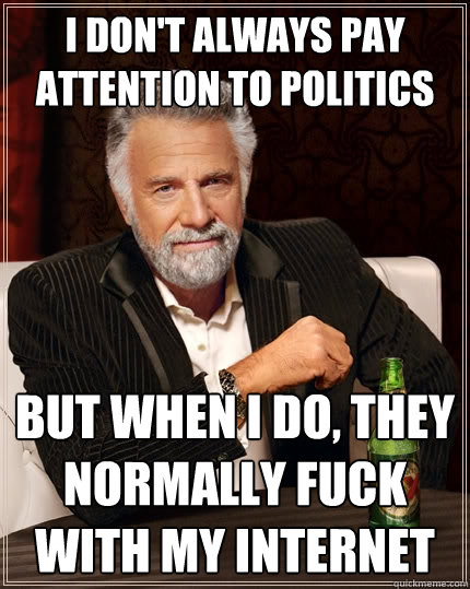 I don't always pay attention to politics but when I do, they normally fuck with my internet  The Most Interesting Man In The World