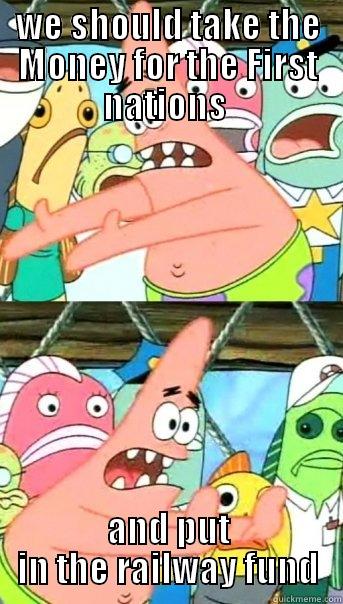 WE SHOULD TAKE THE MONEY FOR THE FIRST NATIONS  AND PUT IN THE RAILWAY FUND Push it somewhere else Patrick