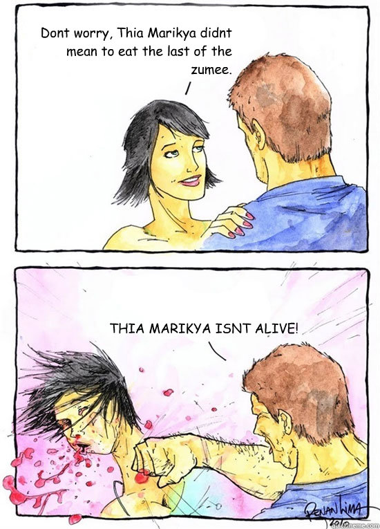 Dont worry, Thia Marikya didnt mean to eat the last of the zumee. THIA MARIKYA ISNT ALIVE!  Alpha Boyfriend