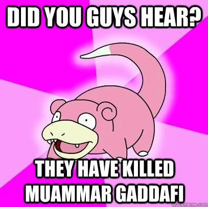Did you guys hear? They have killed Muammar Gaddafi - Did you guys hear? They have killed Muammar Gaddafi  Slowpoke