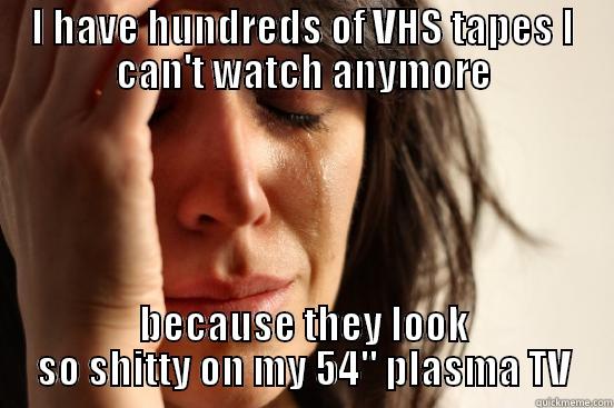 I HAVE HUNDREDS OF VHS TAPES I CAN'T WATCH ANYMORE BECAUSE THEY LOOK SO SHITTY ON MY 54