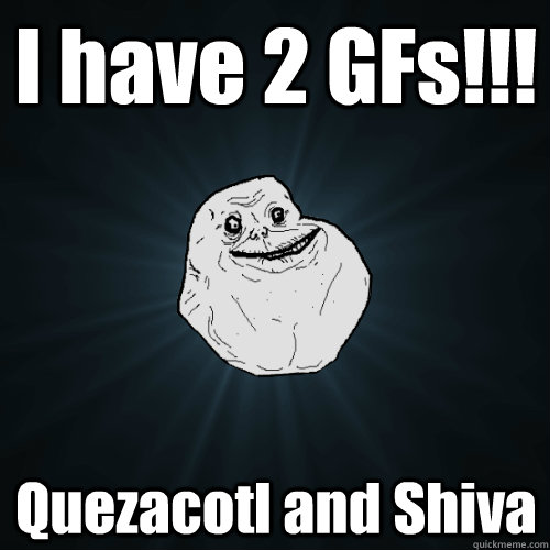 I have 2 GFs!!! Quezacotl and Shiva   Forever Alone