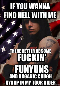 if you wanna find hell with me there better be some fuckin' funyuns and organic cough syrup in my tour rider  Scumbag Danzig