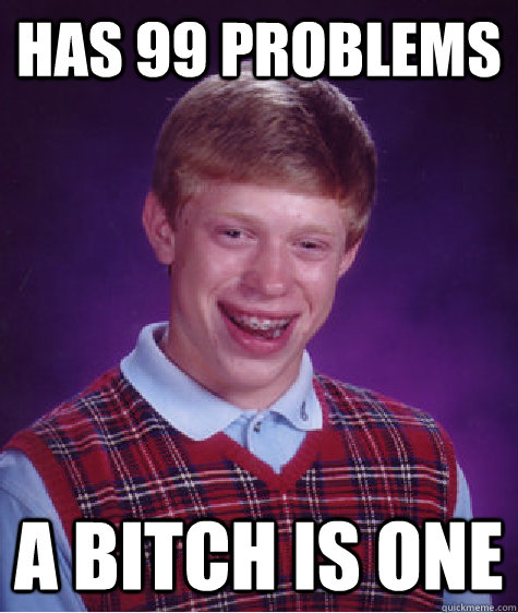 Has 99 problems a bitch is one  Bad Luck Brian