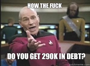 How the fuck Do you get 290K in debt?   Annoyed Picard