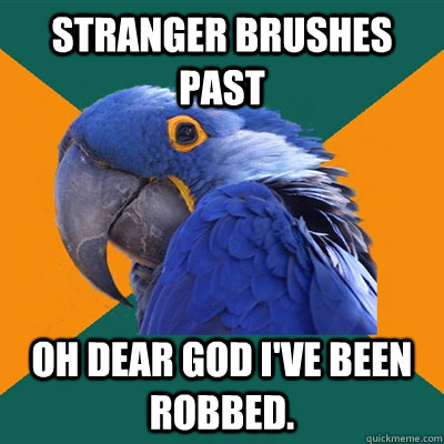 Stranger brushes past  Oh dear god I've been robbed.  Paranoid Parrot