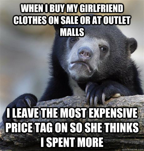 When I Buy my girlfriend clothes on sale or at outlet malls I leave the most expensive price tag on so she thinks i spent more  Confession Bear
