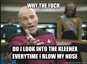 Why the fuck Do I look into the Kleenex everytime i blow my nose   Annoyed Picard