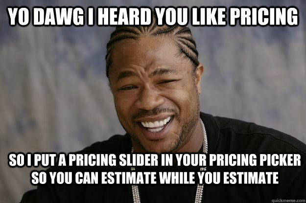 Yo dawg I heard you like pricing So I put a pricing slider in your pricing picker so you can estimate while you estimate - Yo dawg I heard you like pricing So I put a pricing slider in your pricing picker so you can estimate while you estimate  Xzibit meme 2