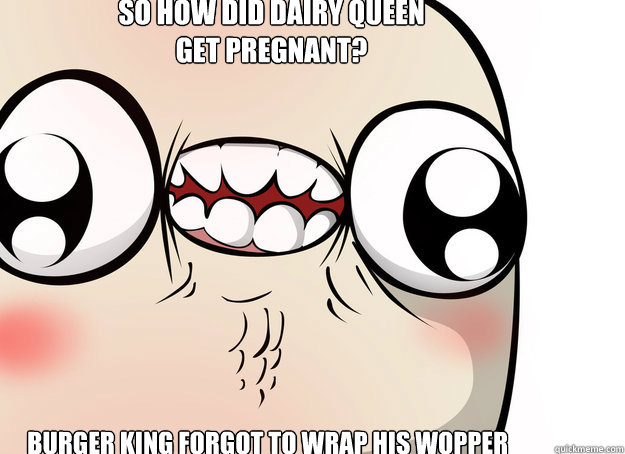 so how did dairy queen get pregnant? burger king forgot to wrap his wopper  