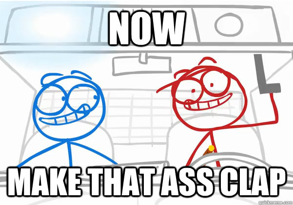 Now  Make that ass clap - Now  Make that ass clap  Dick Figures Meme