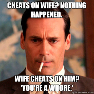 Cheats on wife? Nothing happened. Wife cheats on him? 'YOU'RE A WHORE.'  Madmen Logic