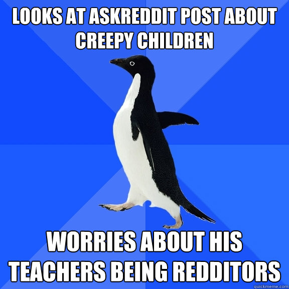 Looks at askreddit post about creepy children Worries about his teachers being redditors    Socially Awkward Penguin