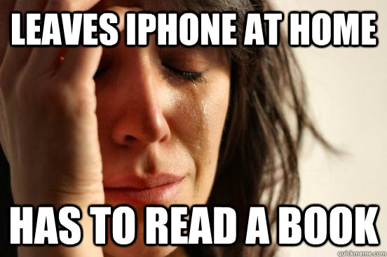 leaves iphone at home has to read a book  First World Problems