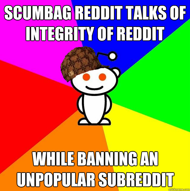 Scumbag Reddit talks of integrity of reddit while banning an unpopular subreddit  Scumbag Redditor