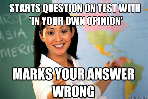 starts question on test with
 'in your own opinion' marks your answer wrong  Unhelpful High School Teacher