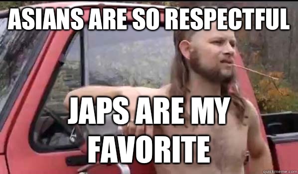 Asians are so respectful Japs are my favorite  Almost Politically Correct Redneck