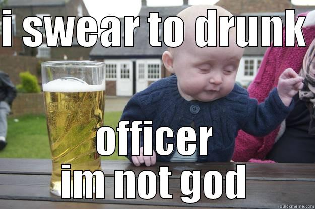 I SWEAR TO DRUNK  OFFICER IM NOT GOD drunk baby