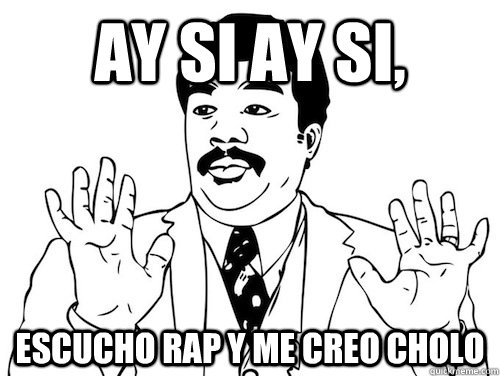 AY SI AY SI,  escucho rap y me creo cholo - AY SI AY SI,  escucho rap y me creo cholo  AY SI AY SI