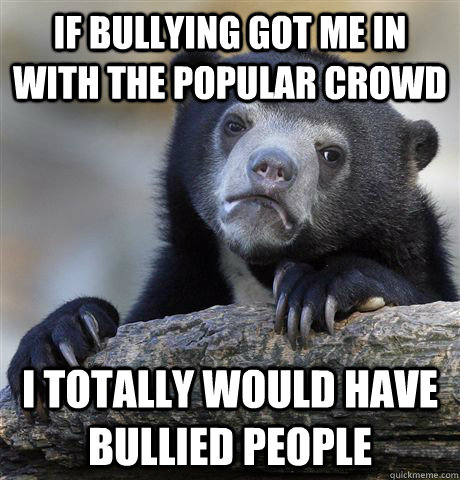 If Bullying got me in with the popular crowd I totally would have bullied people  Confession