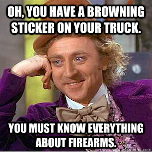 Oh, you have a Browning Sticker on your truck. You must know everything about firearms.  Creepy Wonka