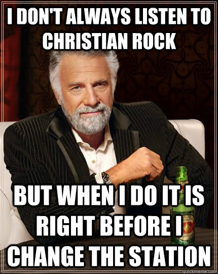 I don't always listen to christian rock But when I do it is right before I change the station  The Most Interesting Man In The World
