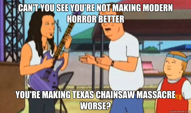 Can't you see you're not making modern horror better you're making texas chainsaw massacre worse? - Can't you see you're not making modern horror better you're making texas chainsaw massacre worse?  Misc