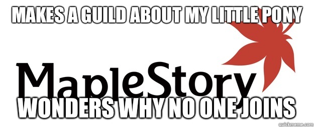 Makes a guild about my little pony Wonders why no one joins  Scumbag Maplestory