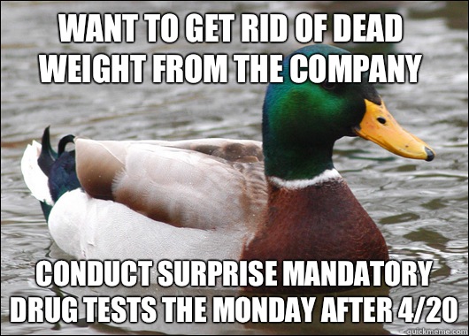 Want to get rid of dead weight from the company Conduct Surprise mandatory drug tests the Monday after 4/20  Actual Advice Mallard