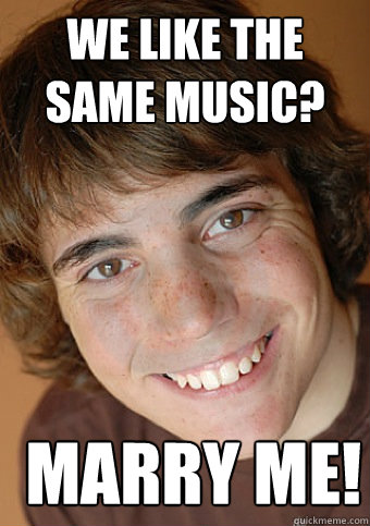 we like the same music?  marry me!  Overly Attached Boyfriend