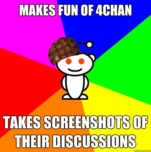 Makes fun of 4chan takes screenshots of their discussions  Scumbag Redditor