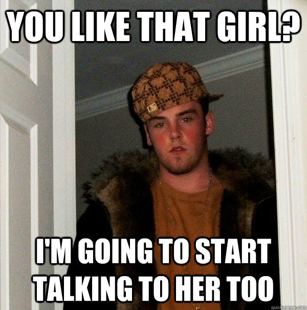 You like That girl? I'm going to start talking to her too  Scumbag Steve
