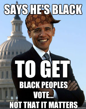 says he's black to get black peoples vote...
not that it matters - says he's black to get black peoples vote...
not that it matters  Scumbag Obama