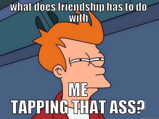 WHAT DOES FRIENDSHIP HAS TO DO WITH ME TAPPING THAT ASS? Futurama Fry