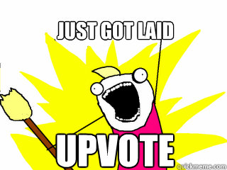 Just got laid upvote  All The Things