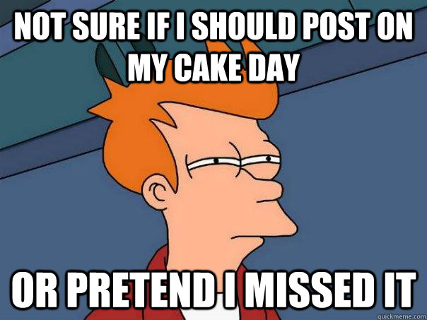 Not sure if I should post on my cake day Or pretend I missed it - Not sure if I should post on my cake day Or pretend I missed it  Futurama Fry