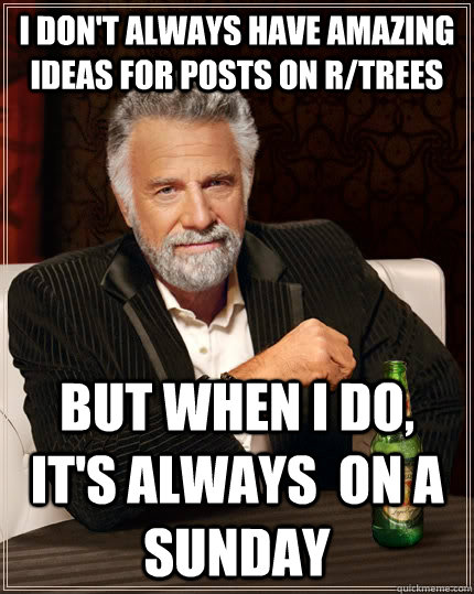 I don't always have amazing ideas for posts on r/trees but when I do, it's always  on a sunday  The Most Interesting Man In The World